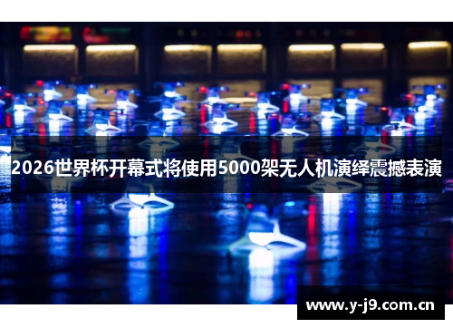 2026世界杯开幕式将使用5000架无人机演绎震撼表演