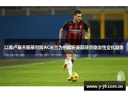 以库卢塞夫斯基对阵AC米兰为例解析英超球员稳定性变化趋势 以库卢塞夫斯基对阵AC米兰为例解析英超球员稳定性变化趋势