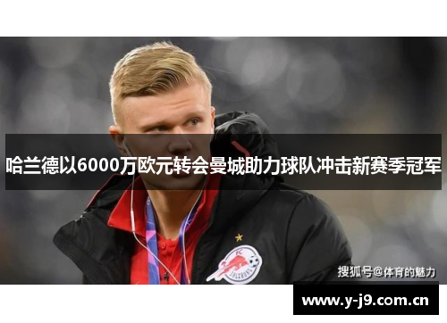哈兰德以6000万欧元转会曼城助力球队冲击新赛季冠军 哈兰德以6000万欧元转会曼城助力球队冲击新赛季冠军