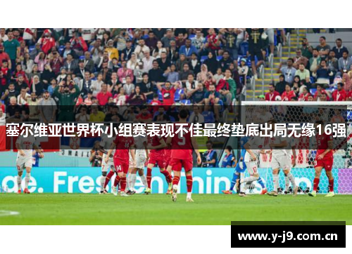 塞尔维亚世界杯小组赛表现不佳最终垫底出局无缘16强
